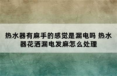 热水器有麻手的感觉是漏电吗 热水器花洒漏电发麻怎么处理